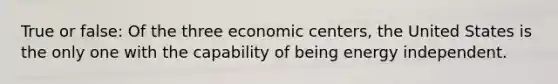 True or false: Of the three economic centers, the United States is the only one with the capability of being energy independent.