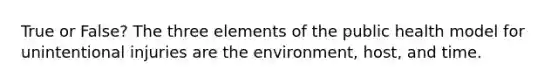 True or False? The three elements of the public health model for unintentional injuries are the environment, host, and time.