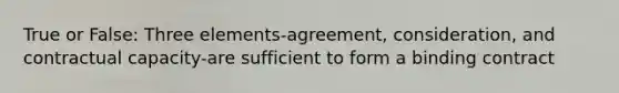 True or False: Three elements-agreement, consideration, and contractual capacity-are sufficient to form a binding contract