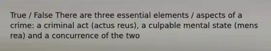 True / False There are three essential elements / aspects of a crime: a criminal act (actus reus), a culpable mental state (mens rea) and a concurrence of the two