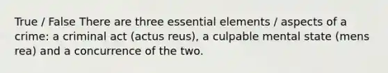 True / False There are three <a href='https://www.questionai.com/knowledge/kqSssz4B6a-essential-elements' class='anchor-knowledge'>essential elements</a> / aspects of a crime: a criminal act (actus reus), a culpable mental state (mens rea) and a concurrence of the two.