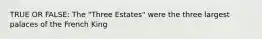 TRUE OR FALSE: The "Three Estates" were the three largest palaces of the French King