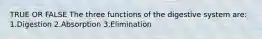 TRUE OR FALSE The three functions of the digestive system are: 1.Digestion 2.Absorption 3.Elimination