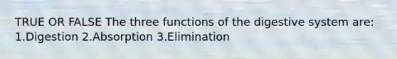 TRUE OR FALSE The three functions of the digestive system are: 1.Digestion 2.Absorption 3.Elimination