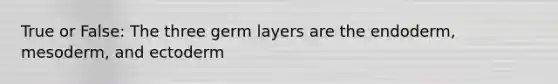 True or False: The three germ layers are the endoderm, mesoderm, and ectoderm