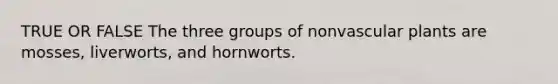 TRUE OR FALSE The three groups of nonvascular plants are mosses, liverworts, and hornworts.