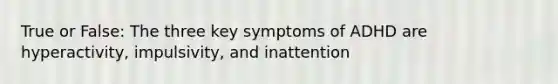 True or False: The three key symptoms of ADHD are hyperactivity, impulsivity, and inattention