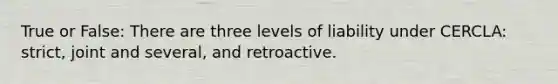 True or False: There are three levels of liability under CERCLA: strict, joint and several, and retroactive.