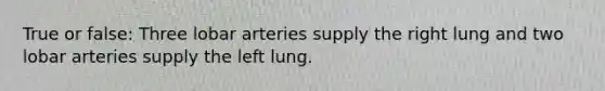 True or false: Three lobar arteries supply the right lung and two lobar arteries supply the left lung.