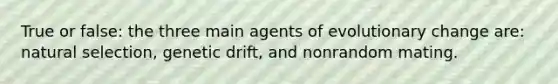 True or false: the three main agents of evolutionary change are: natural selection, genetic drift, and nonrandom mating.