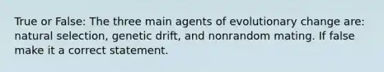 True or False: The three main agents of evolutionary change are: natural selection, genetic drift, and nonrandom mating. If false make it a correct statement.