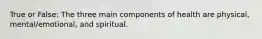 True or False: The three main components of health are physical, mental/emotional, and spiritual.