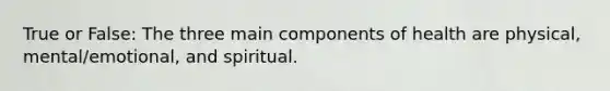 True or False: The three main components of health are physical, mental/emotional, and spiritual.