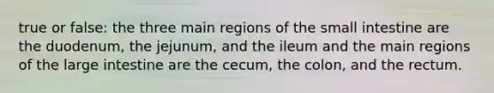 true or false: the three main regions of the small intestine are the duodenum, the jejunum, and the ileum and the main regions of the large intestine are the cecum, the colon, and the rectum.