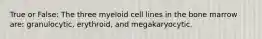 True or False: The three myeloid cell lines in the bone marrow are: granulocytic, erythroid, and megakaryocytic.