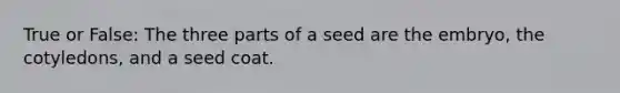 True or False: The three parts of a seed are the embryo, the cotyledons, and a seed coat.