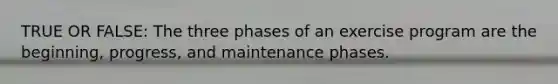 TRUE OR FALSE: The three phases of an exercise program are the beginning, progress, and maintenance phases.