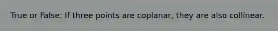 True or False: If three points are coplanar, they are also collinear.