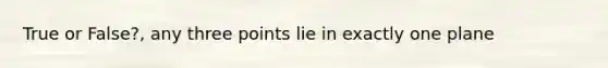 True or False?, any three points lie in exactly one plane