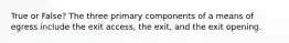 True or False? The three primary components of a means of egress include the exit access, the exit, and the exit opening.