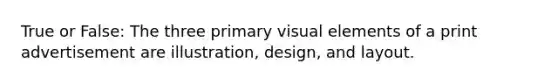 True or False: The three primary visual elements of a print advertisement are illustration, design, and layout.