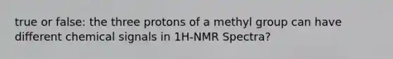 true or false: the three protons of a methyl group can have different chemical signals in 1H-NMR Spectra?