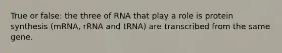 True or false: the three of RNA that play a role is protein synthesis (mRNA, rRNA and tRNA) are transcribed from the same gene.