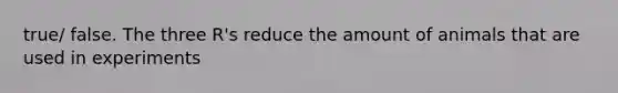 true/ false. The three R's reduce the amount of animals that are used in experiments
