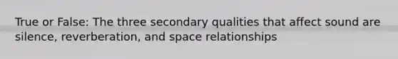 True or False: The three secondary qualities that affect sound are silence, reverberation, and space relationships