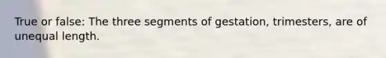 True or false: The three segments of gestation, trimesters, are of unequal length.