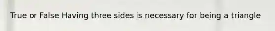 True or False Having three sides is necessary for being a triangle