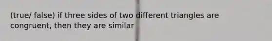 (true/ false) if three sides of two different triangles are congruent, then they are similar