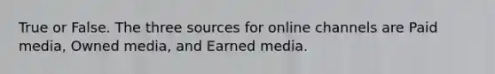 True or False. The three sources for online channels are Paid media, Owned media, and Earned media.