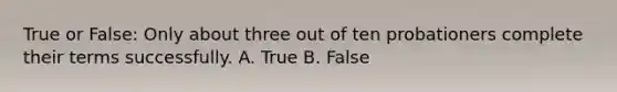 True or False: Only about three out of ten probationers complete their terms successfully. A. True B. False