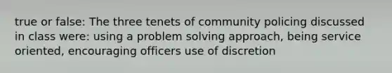 true or false: The three tenets of community policing discussed in class were: using a problem solving approach, being service oriented, encouraging officers use of discretion