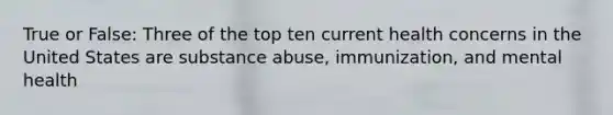 True or False: Three of the top ten current health concerns in the United States are substance abuse, immunization, and mental health