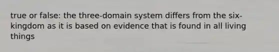 true or false: the three-domain system differs from the six-kingdom as it is based on evidence that is found in all living things