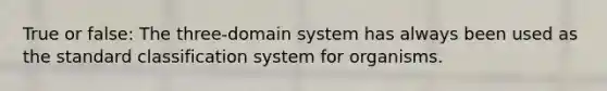 True or false: The three-domain system has always been used as the standard classification system for organisms.