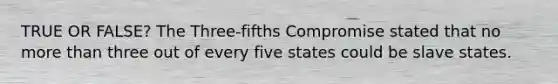 TRUE OR FALSE? The Three-fifths Compromise stated that no more than three out of every five states could be slave states.