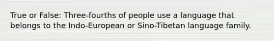 True or False: Three-fourths of people use a language that belongs to the Indo-European or Sino-Tibetan language family.