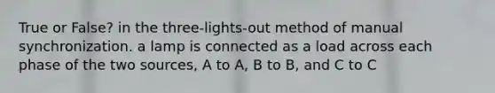 True or False? in the three-lights-out method of manual synchronization. a lamp is connected as a load across each phase of the two sources, A to A, B to B, and C to C