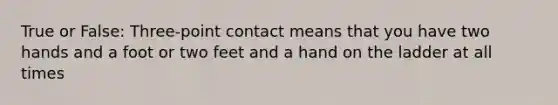 True or False: Three-point contact means that you have two hands and a foot or two feet and a hand on the ladder at all times