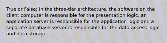 True or False: In the three-tier architecture, the software on the client computer is responsible for the presentation logic, an application server is responsible for the application logic and a separate database server is responsible for the data access logic and data storage.