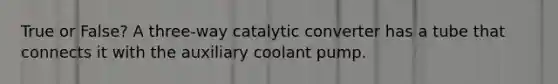 True or False? A three-way catalytic converter has a tube that connects it with the auxiliary coolant pump.