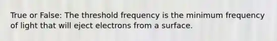 True or False: The threshold frequency is the minimum frequency of light that will eject electrons from a surface.