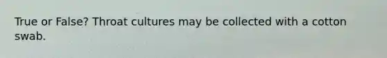 True or False? Throat cultures may be collected with a cotton swab.