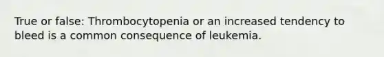 True or false: Thrombocytopenia or an increased tendency to bleed is a common consequence of leukemia.