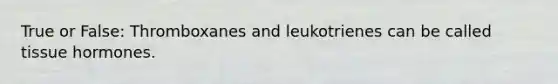 True or False: Thromboxanes and leukotrienes can be called tissue hormones.