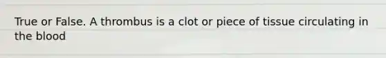 True or False. A thrombus is a clot or piece of tissue circulating in the blood