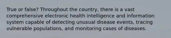 True or false? Throughout the country, there is a vast comprehensive electronic health intelligence and information system capable of detecting unusual disease events, tracing vulnerable populations, and monitoring cases of diseases.